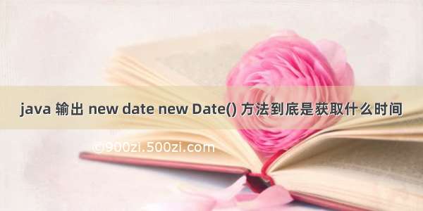 java 输出 new date new Date() 方法到底是获取什么时间