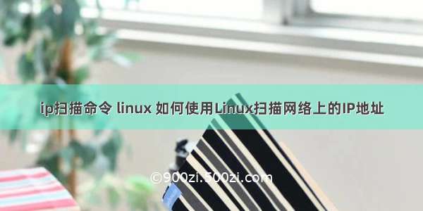 ip扫描命令 linux 如何使用Linux扫描网络上的IP地址
