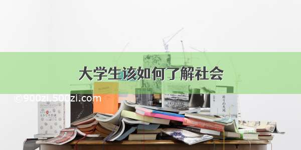 大学生该如何了解社会