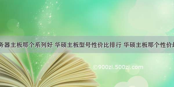 华硕服务器主板那个系列好 华硕主板型号性价比排行 华硕主板那个性价最好用...