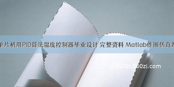 51单片机用PID算法温度控制器毕业设计 完整资料 Matlab作图仿真源码