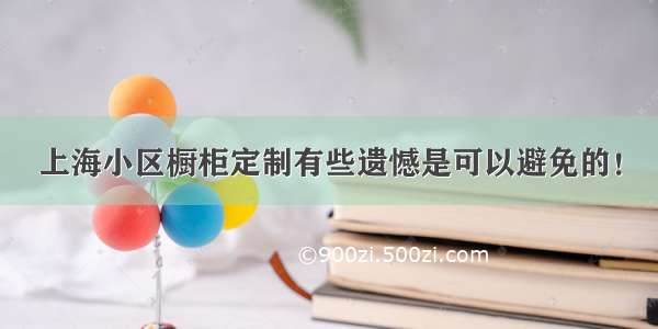 上海小区橱柜定制有些遗憾是可以避免的！