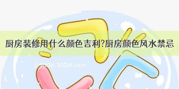 厨房装修用什么颜色吉利?厨房颜色风水禁忌