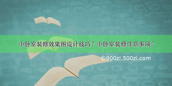 小卧室装修效果图设计技巧？小卧室装修注意事项？