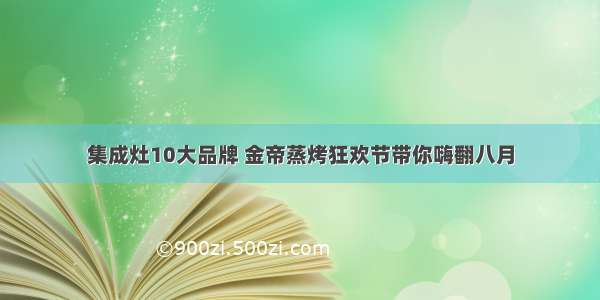 集成灶10大品牌 金帝蒸烤狂欢节带你嗨翻八月