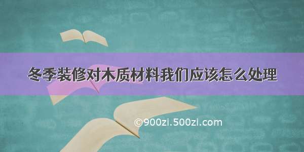 冬季装修对木质材料我们应该怎么处理