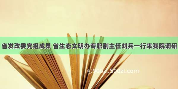 省发改委党组成员 省生态文明办专职副主任刘兵一行来我院调研