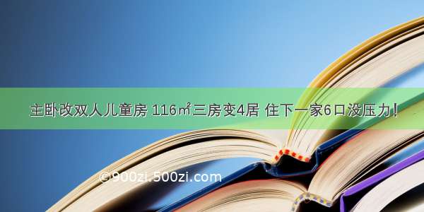 主卧改双人儿童房 116㎡三房变4居 住下一家6口没压力！