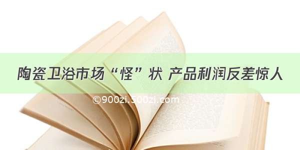 陶瓷卫浴市场“怪”状 产品利润反差惊人