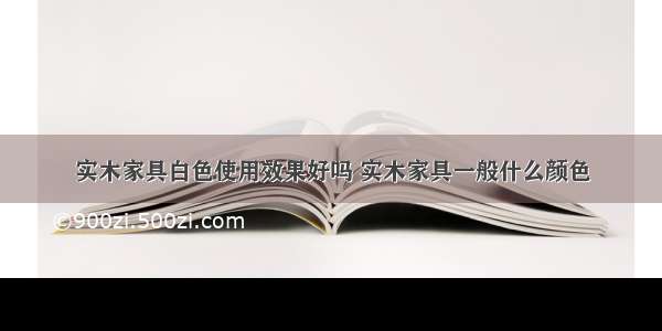 实木家具白色使用效果好吗 实木家具一般什么颜色