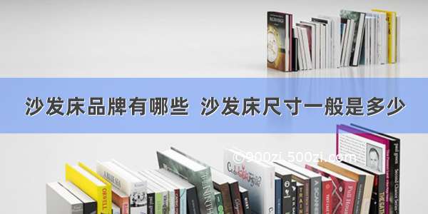 沙发床品牌有哪些  沙发床尺寸一般是多少