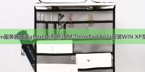 ibm服务器安装ghostxp系统 IBM ThinkPad X61s安装WIN XP系统