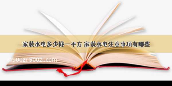 家装水电多少钱一平方 家装水电注意事项有哪些