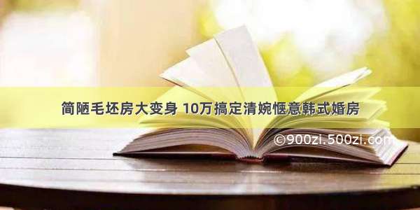 简陋毛坯房大变身 10万搞定清婉惬意韩式婚房