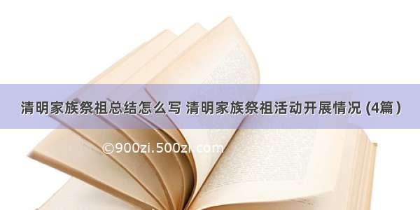 清明家族祭祖总结怎么写 清明家族祭祖活动开展情况 (4篇）