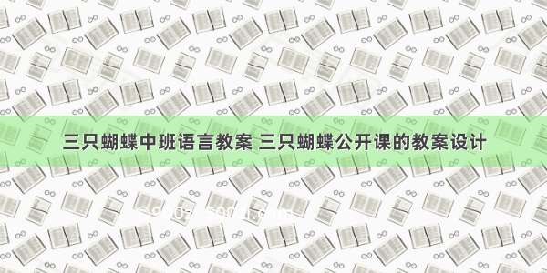 三只蝴蝶中班语言教案 三只蝴蝶公开课的教案设计