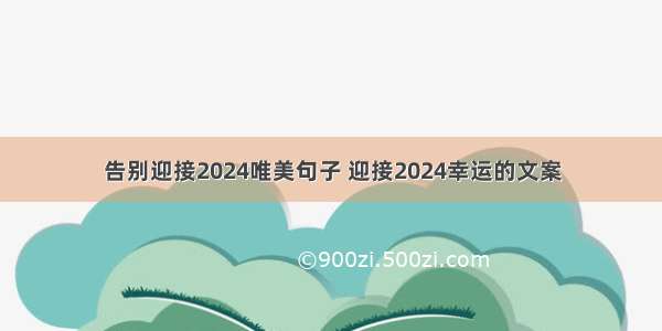 告别迎接2024唯美句子 迎接2024幸运的文案