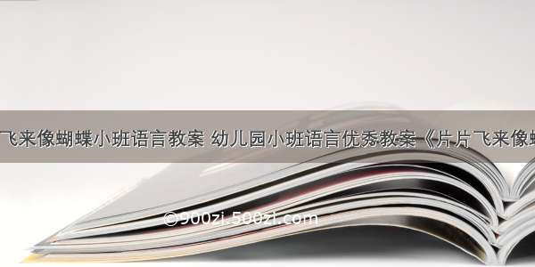 片片飞来像蝴蝶小班语言教案 幼儿园小班语言优秀教案《片片飞来像蝴蝶》