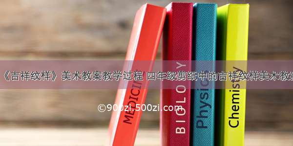 《吉祥纹样》美术教案教学过程 四年级剪纸中的吉祥纹样美术教案