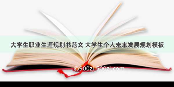 大学生职业生涯规划书范文 大学生个人未来发展规划模板