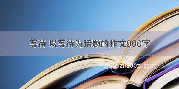 等待 以等待为话题的作文900字