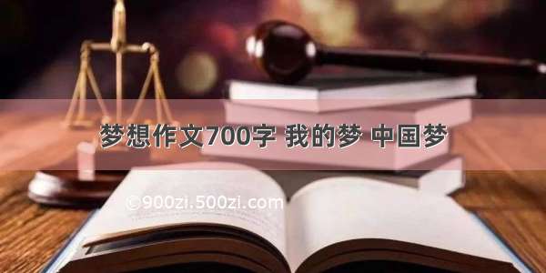 梦想作文700字 我的梦 中国梦