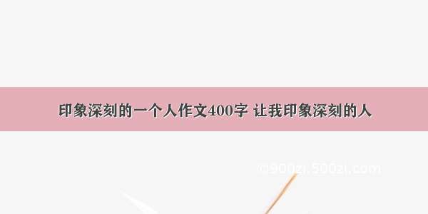 印象深刻的一个人作文400字 让我印象深刻的人