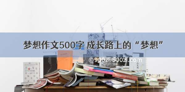 梦想作文500字 成长路上的“梦想”