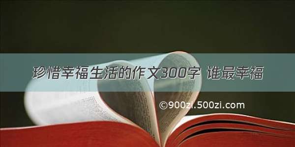 珍惜幸福生活的作文300字 谁最幸福