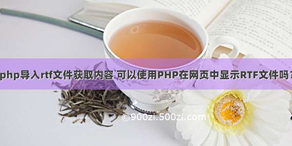 php导入rtf文件获取内容 可以使用PHP在网页中显示RTF文件吗？