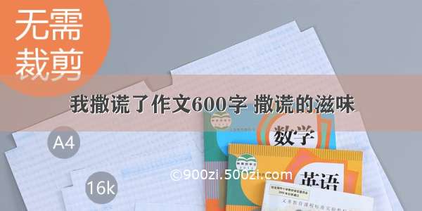 我撒谎了作文600字 撒谎的滋味