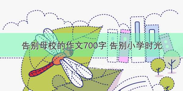 告别母校的作文700字 告别小学时光