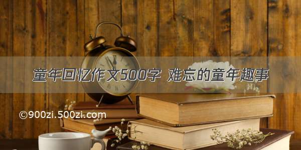 童年回忆作文500字 难忘的童年趣事