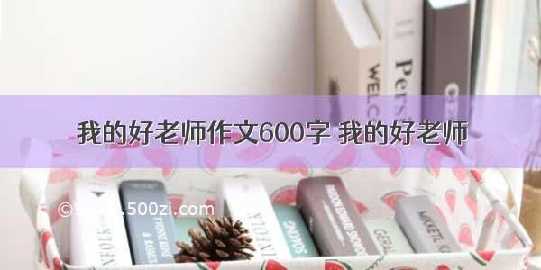 我的好老师作文600字 我的好老师