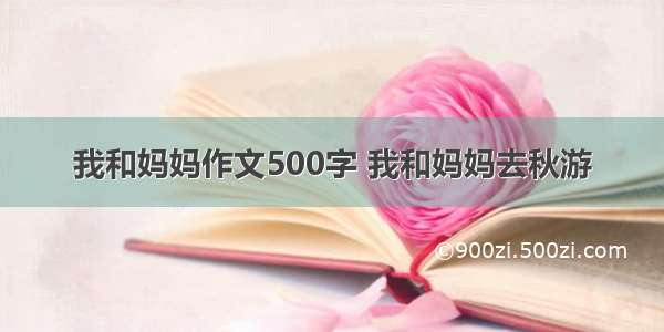 我和妈妈作文500字 我和妈妈去秋游