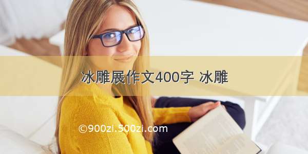 冰雕展作文400字 冰雕