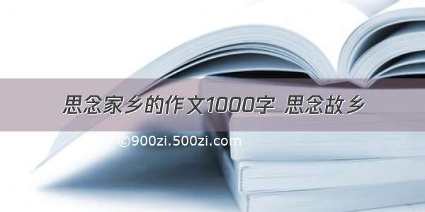 思念家乡的作文1000字 思念故乡