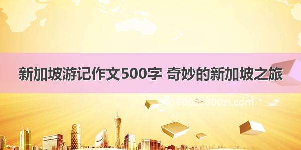 新加坡游记作文500字 奇妙的新加坡之旅