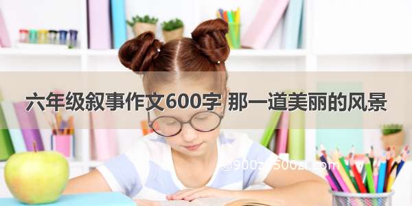 六年级叙事作文600字 那一道美丽的风景