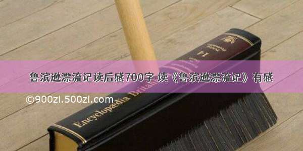 鲁滨逊漂流记读后感700字 读《鲁滨逊漂流记》有感