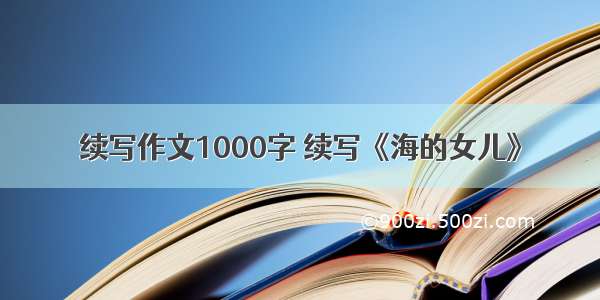 续写作文1000字 续写《海的女儿》