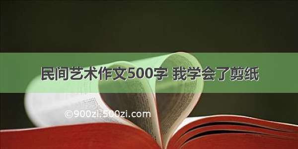 民间艺术作文500字 我学会了剪纸