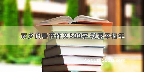 家乡的春节作文500字 我家幸福年