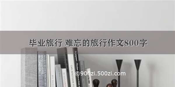 毕业旅行 难忘的旅行作文800字