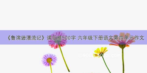 《鲁滨逊漂流记》读后感500字 六年级下册语文第四单元作文