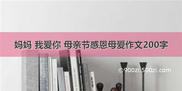 妈妈 我爱你 母亲节感恩母爱作文200字