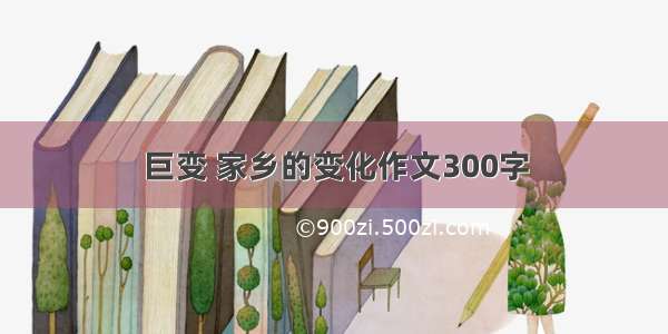 巨变 家乡的变化作文300字