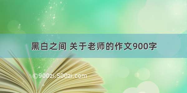 黑白之间 关于老师的作文900字