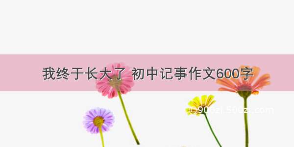 我终于长大了 初中记事作文600字