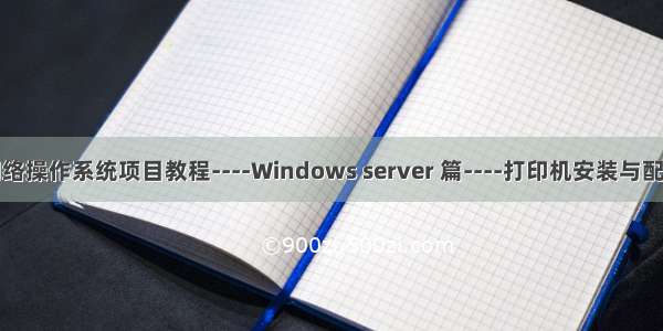 网络操作系统项目教程----Windows server 篇----打印机安装与配置